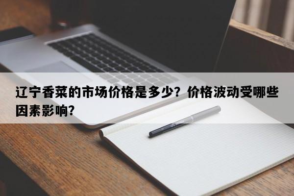 辽宁香菜的市场价格是多少？价格波动受哪些因素影响？