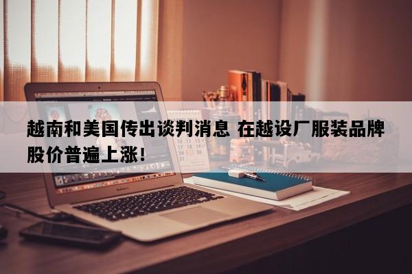 越南和美国传出谈判消息 在越设厂服装品牌股价普遍上涨！