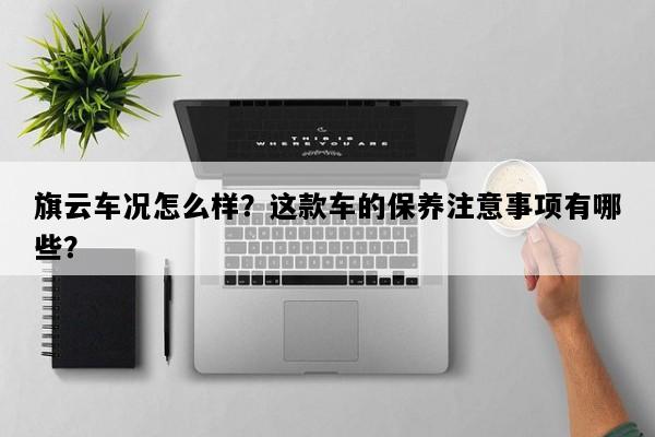 旗云车况怎么样？这款车的保养注意事项有哪些？
