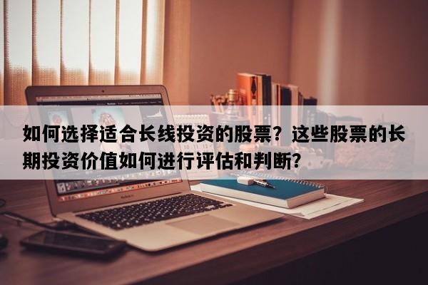 如何选择适合长线投资的股票？这些股票的长期投资价值如何进行评估和判断？