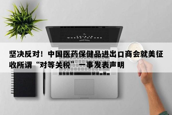 坚决反对！中国医药保健品进出口商会就美征收所谓“对等关税”一事发表声明