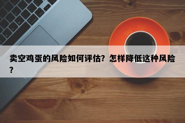 卖空鸡蛋的风险如何评估？怎样降低这种风险？