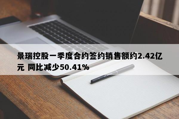 景瑞控股一季度合约签约销售额约2.42亿元 同比减少50.41%
