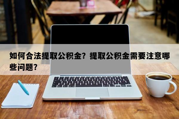 如何合法提取公积金？提取公积金需要注意哪些问题？
