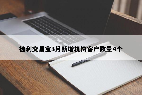 捷利交易宝3月新增机构客户数量4个