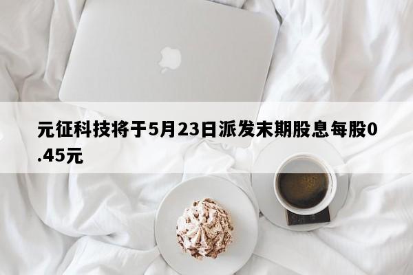 元征科技将于5月23日派发末期股息每股0.45元
