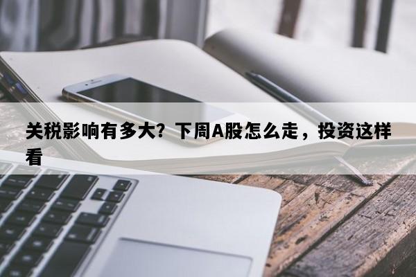 关税影响有多大？下周A股怎么走，投资这样看