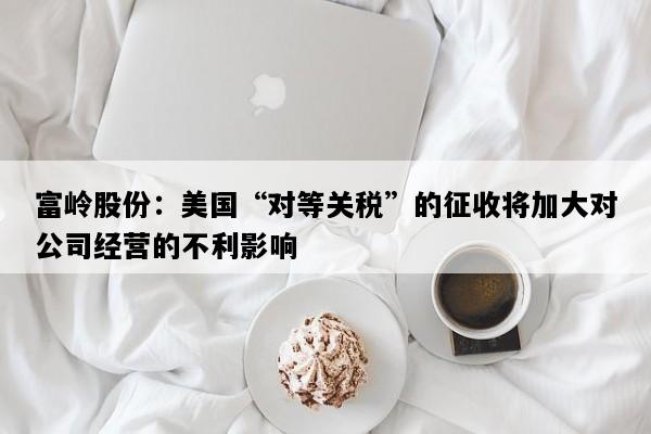 富岭股份：美国“对等关税”的征收将加大对公司经营的不利影响