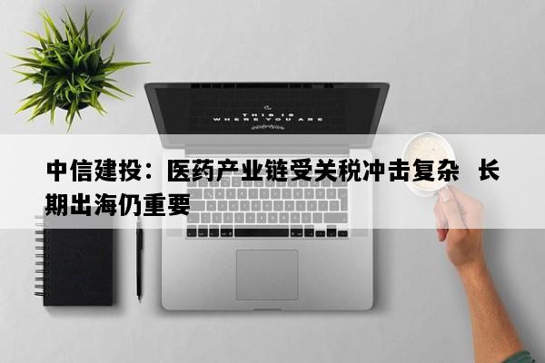 中信建投：医药产业链受关税冲击复杂  长期出海仍重要