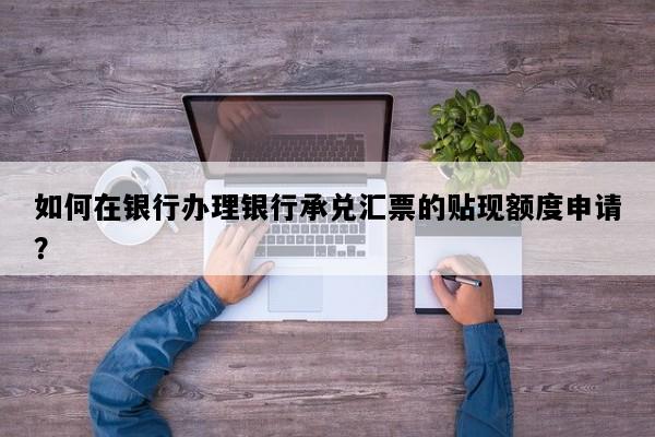 如何在银行办理银行承兑汇票的贴现额度申请？