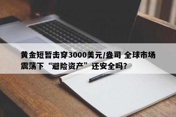 黄金短暂击穿3000美元/盎司 全球市场震荡下“避险资产”还安全吗？