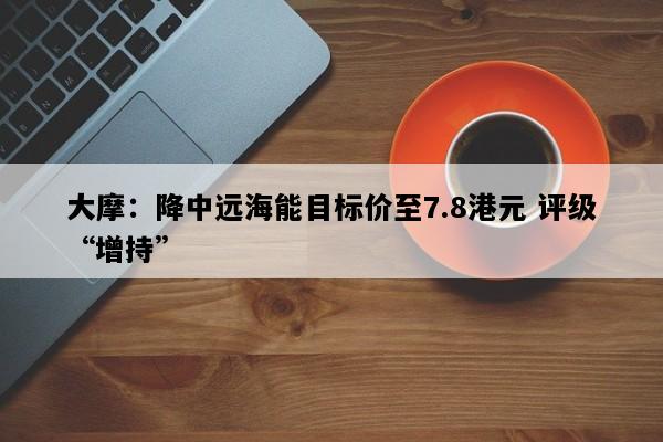 大摩：降中远海能目标价至7.8港元 评级“增持”