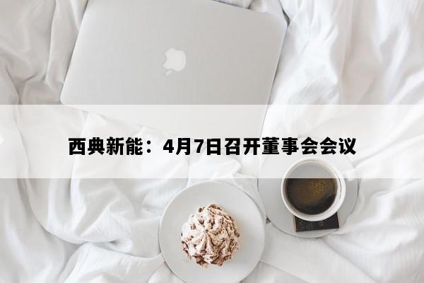 西典新能：4月7日召开董事会会议