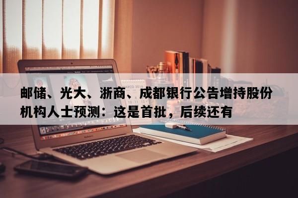 邮储、光大、浙商、成都银行公告增持股份 机构人士预测：这是首批，后续还有