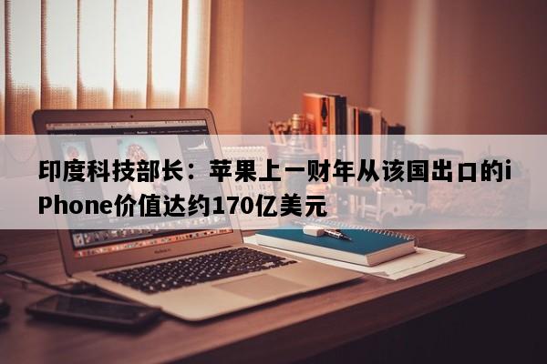 印度科技部长：苹果上一财年从该国出口的iPhone价值达约170亿美元