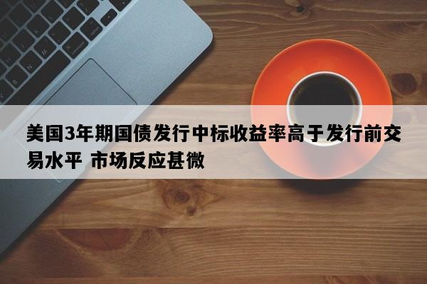 美国3年期国债发行中标收益率高于发行前交易水平 市场反应甚微
