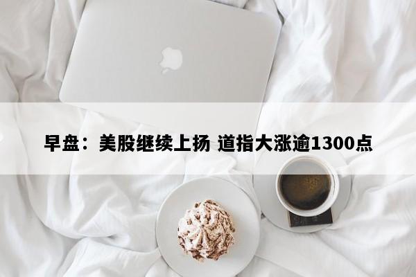 早盘：美股继续上扬 道指大涨逾1300点