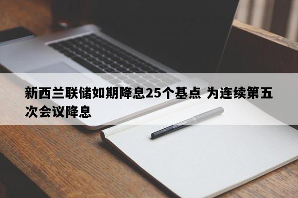 新西兰联储如期降息25个基点 为连续第五次会议降息