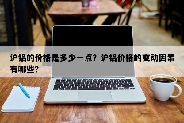 沪铝的价格是多少一点？沪铝价格的变动因素有哪些？