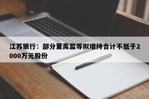 江苏银行：部分董高监等拟增持合计不低于2000万元股份