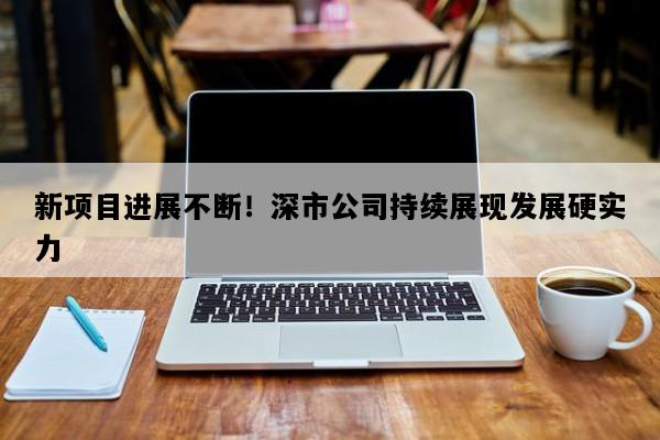 新项目进展不断！深市公司持续展现发展硬实力