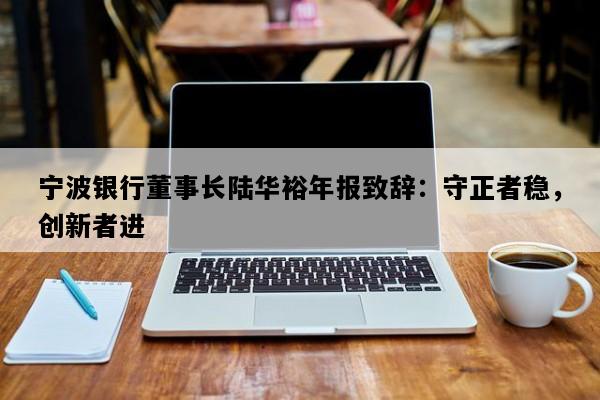 宁波银行董事长陆华裕年报致辞：守正者稳，创新者进