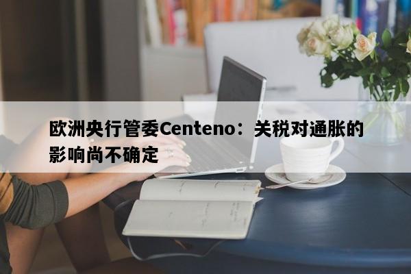 欧洲央行管委Centeno：关税对通胀的影响尚不确定