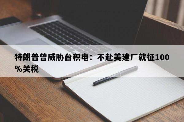 特朗普曾威胁台积电：不赴美建厂就征100％关税