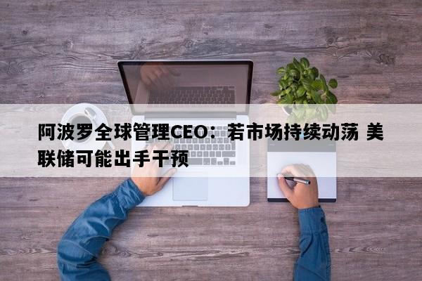 阿波罗全球管理CEO：若市场持续动荡 美联储可能出手干预