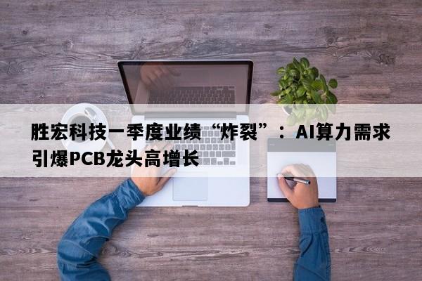 胜宏科技一季度业绩“炸裂”：AI算力需求引爆PCB龙头高增长