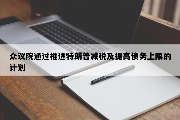 众议院通过推进特朗普减税及提高债务上限的计划
