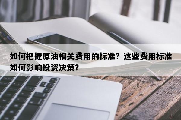 如何把握原油相关费用的标准？这些费用标准如何影响投资决策？