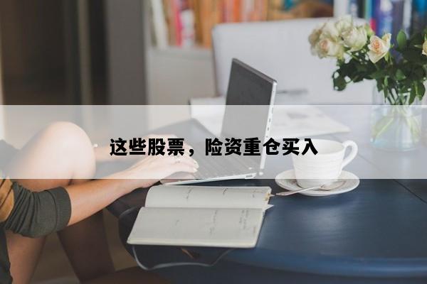这些股票，险资重仓买入
