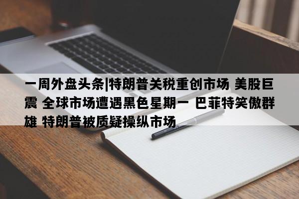 一周外盘头条|特朗普关税重创市场 美股巨震 全球市场遭遇黑色星期一 巴菲特笑傲群雄 特朗普被质疑操纵市场