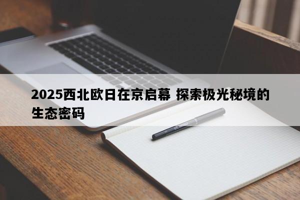2025西北欧日在京启幕 探索极光秘境的生态密码