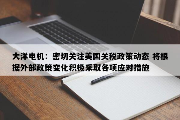 大洋电机：密切关注美国关税政策动态 将根据外部政策变化积极采取各项应对措施