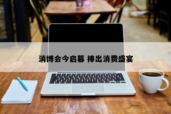 消博会今启幕 捧出消费盛宴