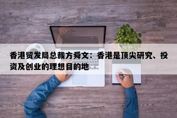 香港贸发局总裁方舜文：香港是顶尖研究、投资及创业的理想目的地