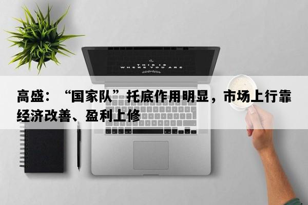 高盛：“国家队”托底作用明显，市场上行靠经济改善、盈利上修