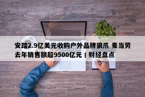 安踏2.9亿美元收购户外品牌狼爪 麦当劳去年销售额超9500亿元丨财经盘点