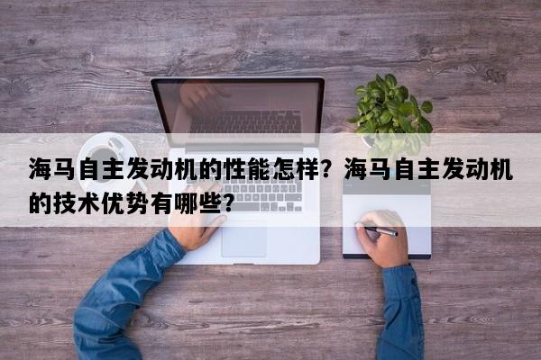 海马自主发动机的性能怎样？海马自主发动机的技术优势有哪些？