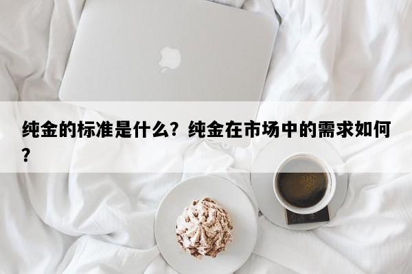 纯金的标准是什么？纯金在市场中的需求如何？