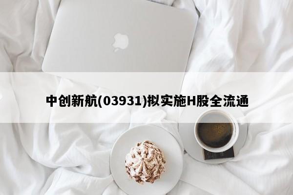 中创新航(03931)拟实施H股全流通