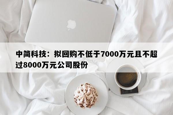 中简科技：拟回购不低于7000万元且不超过8000万元公司股份