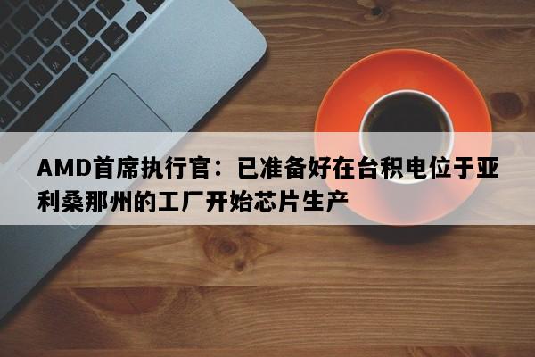 AMD首席执行官：已准备好在台积电位于亚利桑那州的工厂开始芯片生产