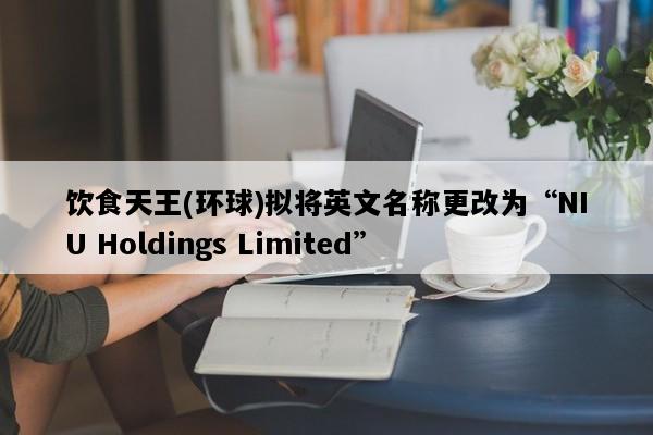 饮食天王(环球)拟将英文名称更改为“NIU Holdings Limited”
