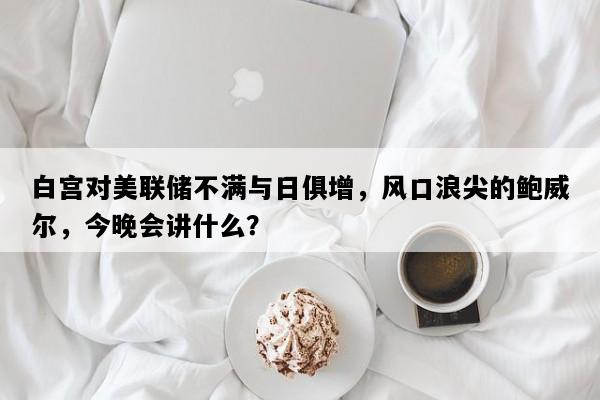 白宫对美联储不满与日俱增，风口浪尖的鲍威尔，今晚会讲什么？