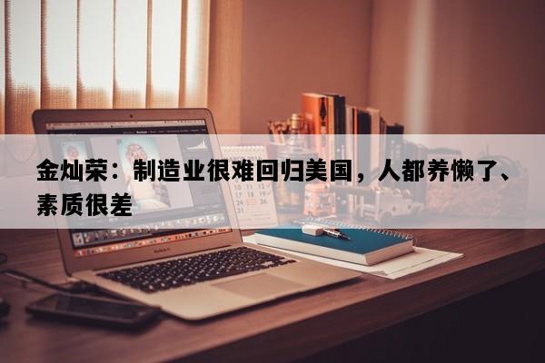 金灿荣：制造业很难回归美国，人都养懒了、素质很差