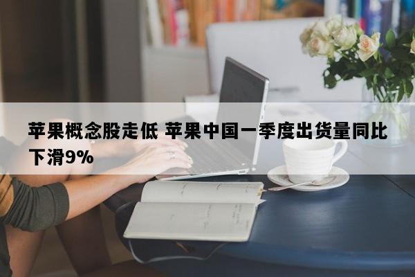 苹果概念股走低 苹果中国一季度出货量同比下滑9%