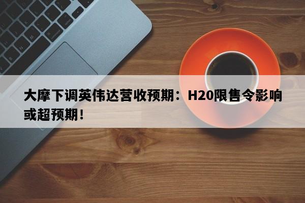 大摩下调英伟达营收预期：H20限售令影响或超预期！